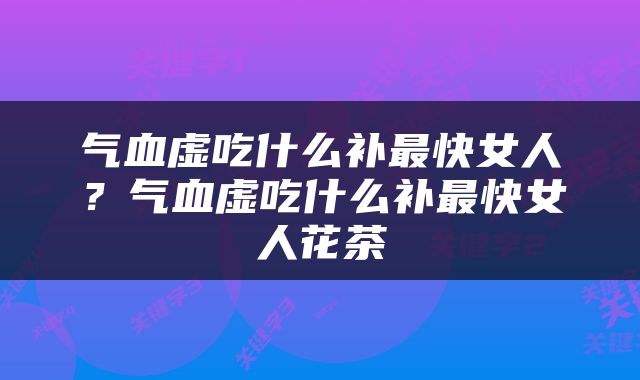 气血虚吃什么补最快女人？气血虚吃什么补最快女人花茶
