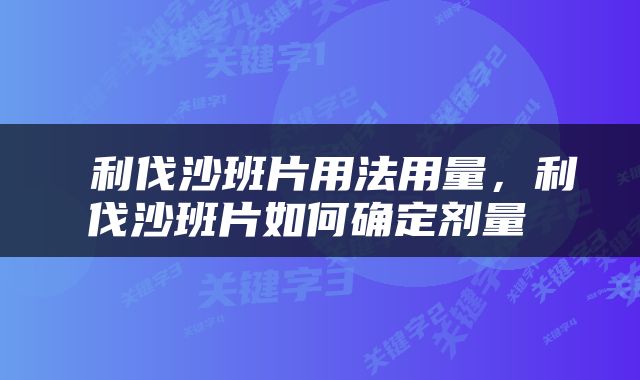  利伐沙班片用法用量，利伐沙班片如何确定剂量 