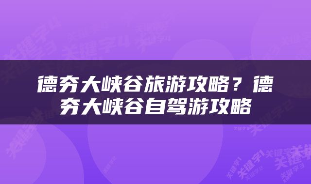 德夯大峡谷旅游攻略？德夯大峡谷自驾游攻略