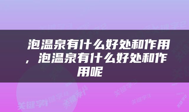  泡温泉有什么好处和作用，泡温泉有什么好处和作用呢 