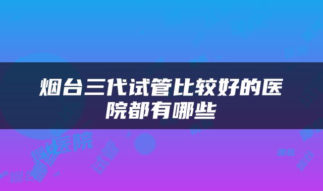 烟台三代试管比较好的医院都有哪些