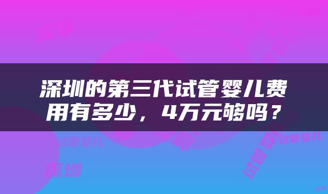 深圳的第三代试管婴儿费用有多少，4万元够吗？