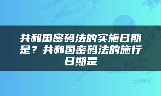 共和国密码法的实施日期是？共和国密码法的施行日期是