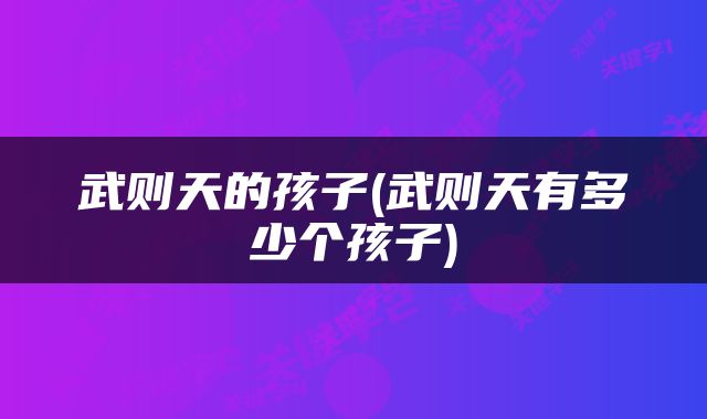 武则天的孩子(武则天有多少个孩子)
