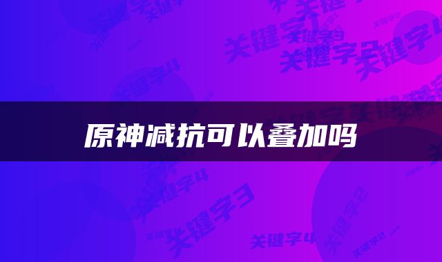 原神减抗可以叠加吗