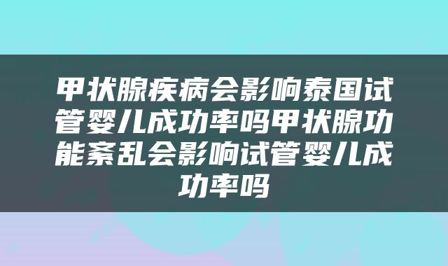 甲状腺疾病会影响泰国试管婴儿成功率吗甲状腺功能紊乱会影响试管婴儿成功率吗