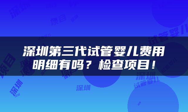 深圳第三代试管婴儿费用明细有吗？检查项目！