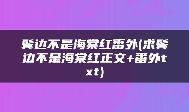 鬓边不是海棠红番外(求鬓边不是海棠红正文+番外txt)