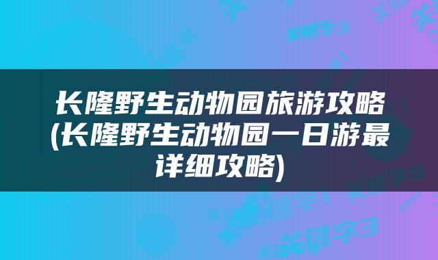 长隆野生动物园旅游攻略(长隆野生动物园一日游最详细攻略)