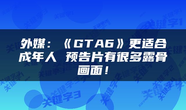 外媒：《GTA6》更适合成年人 预告片有很多露骨画面！