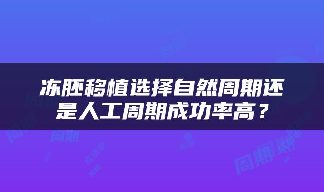 冻胚移植选择自然周期还是人工周期成功率高？
