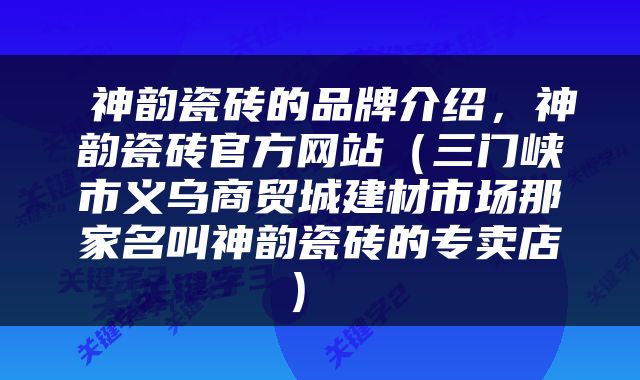  神韵瓷砖的品牌介绍，神韵瓷砖官方网站（三门峡市义乌商贸城建材市场那家名叫神韵瓷砖的专卖店） 