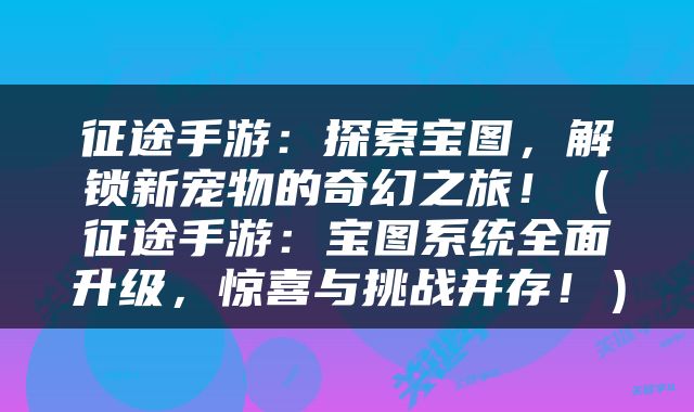 征途手游：探索宝图，解锁新宠物的奇幻之旅！（征途手游：宝图系统全面升级，惊喜与挑战并存！）
