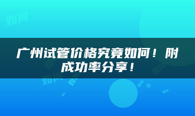 广州试管价格究竟如何！附成功率分享！