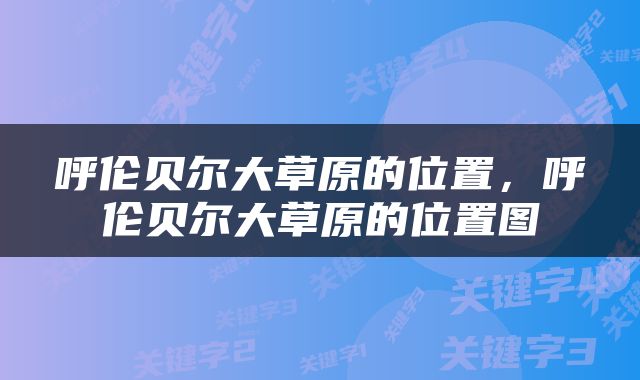 呼伦贝尔大草原的位置，呼伦贝尔大草原的位置图