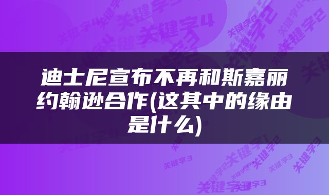 迪士尼宣布不再和斯嘉丽约翰逊合作(这其中的缘由是什么)