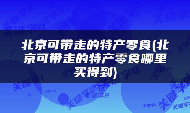 北京可带走的特产零食(北京可带走的特产零食哪里买得到)