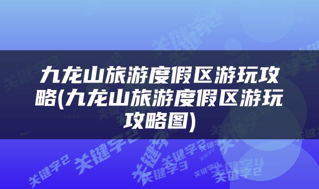九龙山旅游度假区游玩攻略(九龙山旅游度假区游玩攻略图)