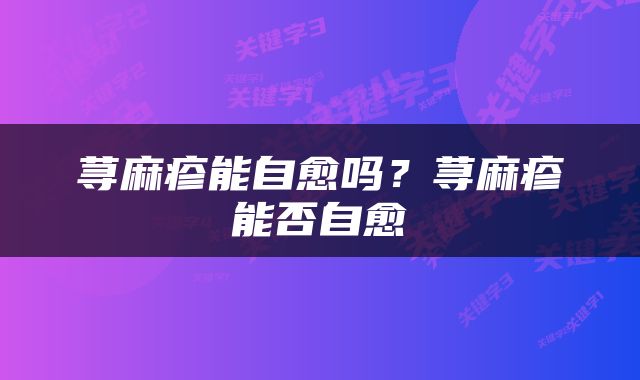 荨麻疹能自愈吗？荨麻疹能否自愈