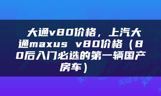  大通v80价格，上汽大通maxus v80价格（80后入门必选的第一辆国产房车） 