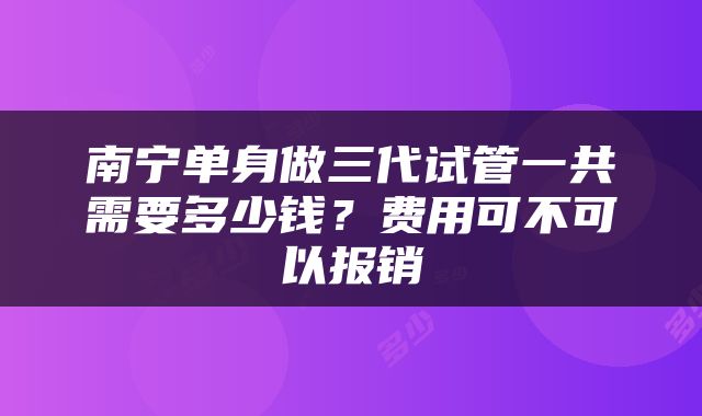 南宁单身做三代试管一共需要多少钱？费用可不可以报销