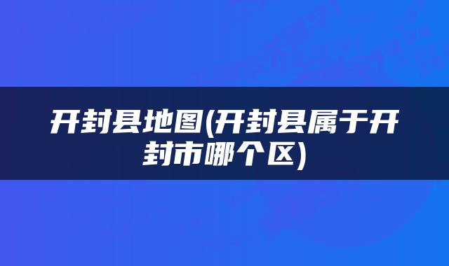开封县地图(开封县属于开封市哪个区)