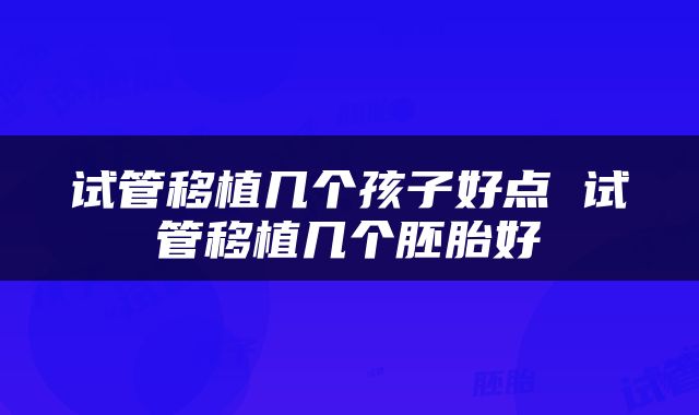 试管移植几个孩子好点 试管移植几个胚胎好