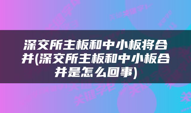 深交所主板和中小板将合并(深交所主板和中小板合并是怎么回事)