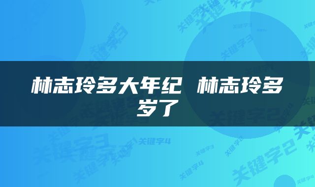 林志玲多大年纪 林志玲多岁了