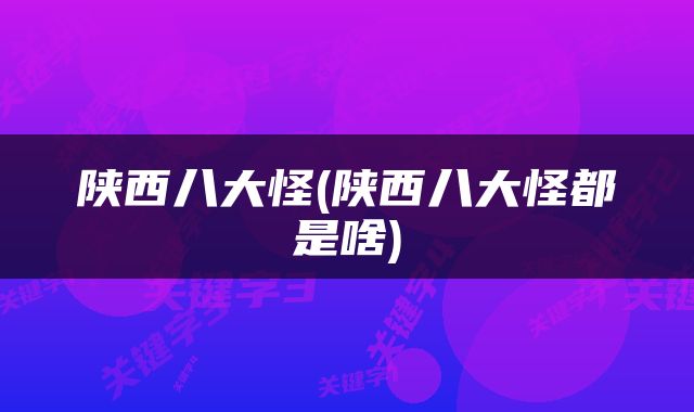 陕西八大怪(陕西八大怪都是啥)