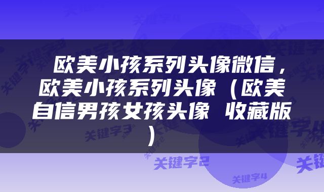  欧美小孩系列头像微信，欧美小孩系列头像（欧美自信男孩女孩头像 收藏版） 