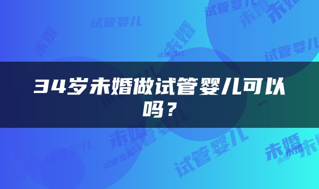 34岁未婚做试管婴儿可以吗？
