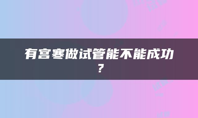 有宫寒做试管能不能成功？