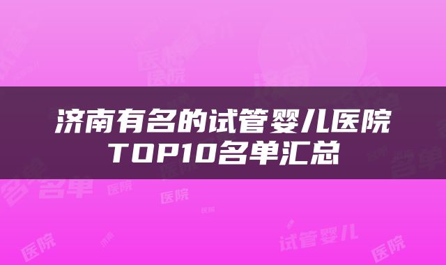 济南有名的试管婴儿医院TOP10名单汇总