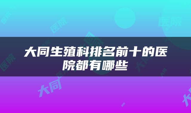 大同生殖科排名前十的医院都有哪些