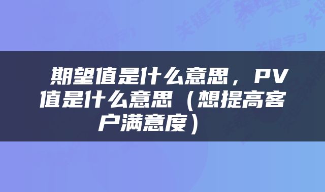  期望值是什么意思，PV值是什么意思（想提高客户满意度） 