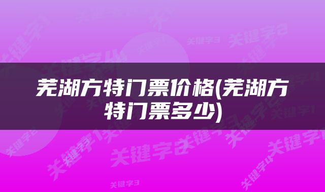 芜湖方特门票价格(芜湖方特门票多少)