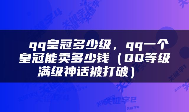  qq皇冠多少级，qq一个皇冠能卖多少钱（QQ等级满级神话被打破） 