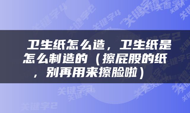 卫生纸怎么造，卫生纸是怎么制造的（擦屁股的纸，别再用来擦脸啦） 