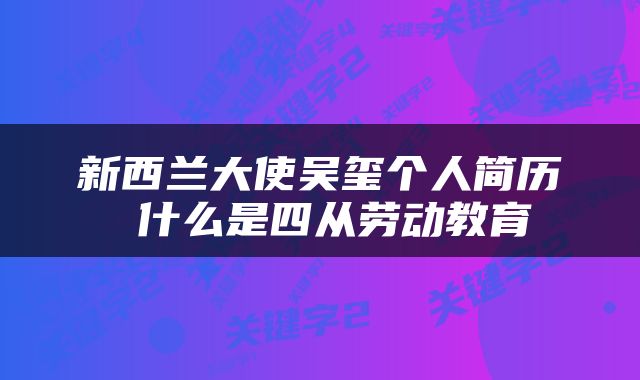 新西兰大使吴玺个人简历 什么是四从劳动教育