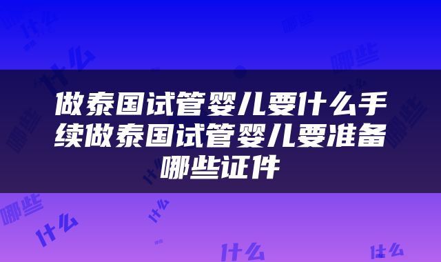 做泰国试管婴儿要什么手续做泰国试管婴儿要准备哪些证件