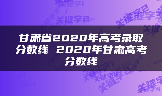 甘肃省2020年高考录取分数线 2020年甘肃高考分数线