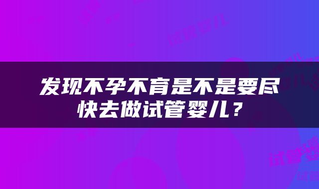 发现不孕不育是不是要尽快去做试管婴儿？