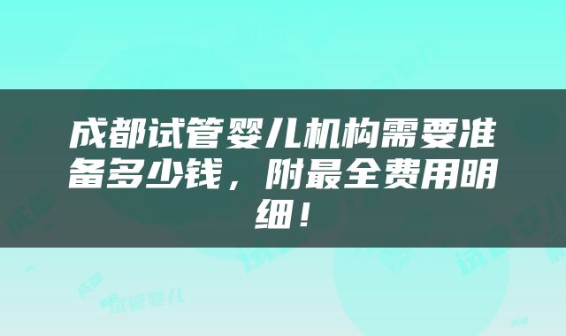 成都试管婴儿机构需要准备多少钱，附最全费用明细！