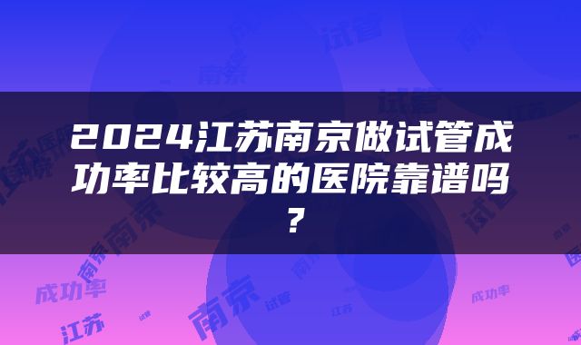 2024江苏南京做试管成功率比较高的医院靠谱吗？