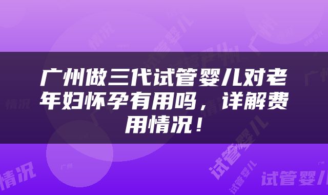 广州做三代试管婴儿对老年妇怀孕有用吗，详解费用情况！