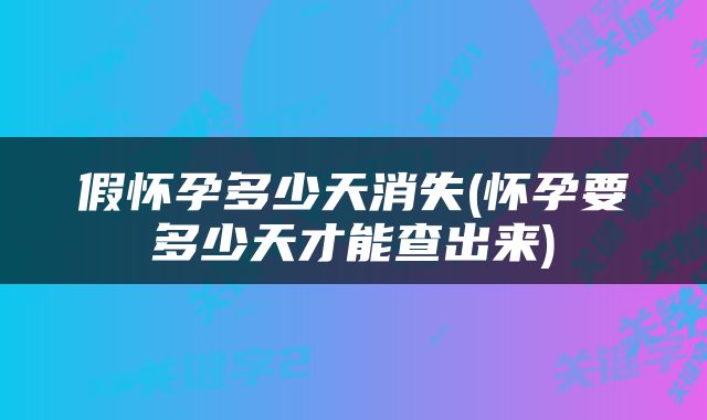 假怀孕多少天消失(怀孕要多少天才能查出来)