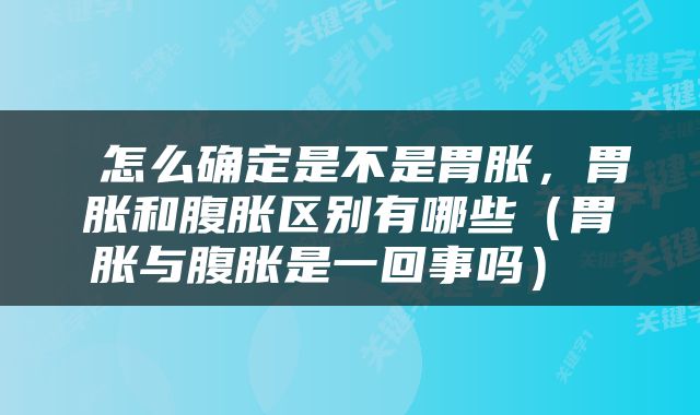  怎么确定是不是胃胀，胃胀和腹胀区别有哪些（胃胀与腹胀是一回事吗） 