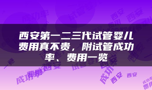 西安第一二三代试管婴儿费用真不贵，附试管成功率、费用一览