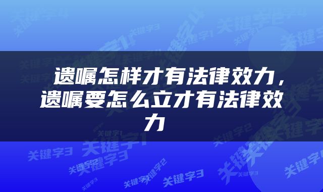  遗嘱怎样才有法律效力，遗嘱要怎么立才有法律效力 